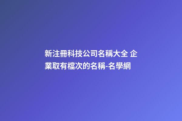 新注冊科技公司名稱大全 企業取有檔次的名稱-名學網-第1張-公司起名-玄機派
